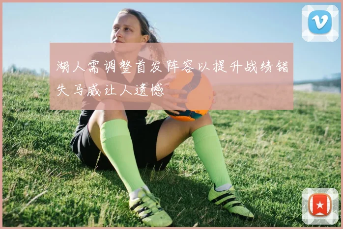 湖人需调整首发阵容以提升战绩错失马威让人遗憾