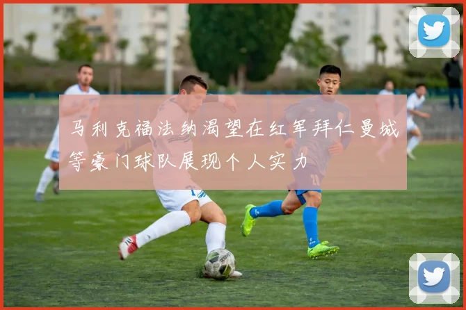马利克福法纳渴望在红军拜仁曼城等豪门球队展现个人实力