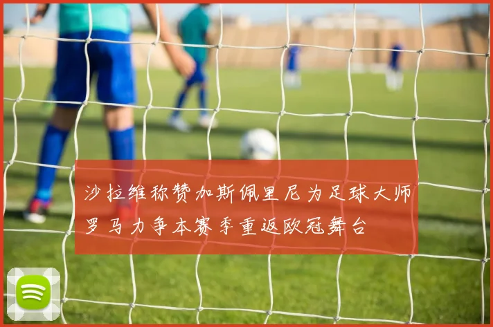 沙拉维称赞加斯佩里尼为足球大师罗马力争本赛季重返欧冠舞台