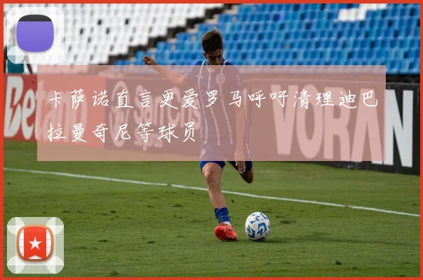 卡萨诺直言更爱罗马呼吁清理迪巴拉曼奇尼等球员