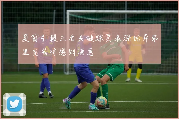 夏窗引援三名关键球员表现优异弗里克或将感到满意