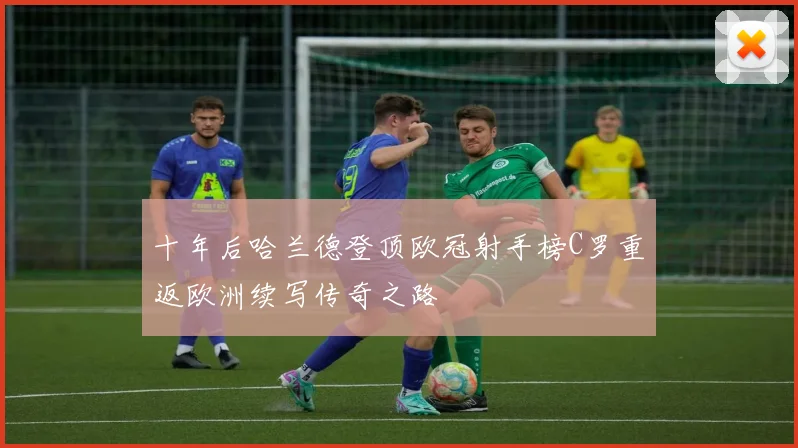 十年后哈兰德登顶欧冠射手榜C罗重返欧洲续写传奇之路