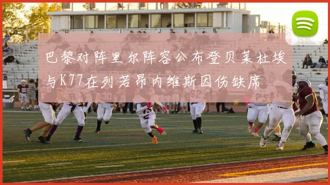 巴黎对阵里尔阵容公布登贝莱杜埃与K77在列若昂内维斯因伤缺席