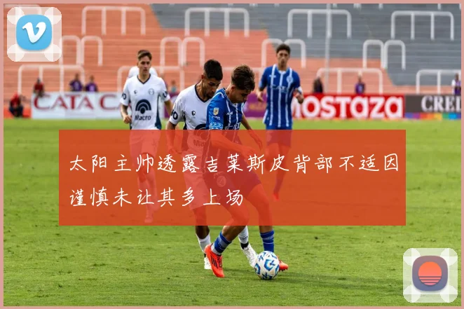 太阳主帅透露吉莱斯皮背部不适因谨慎未让其多上场
