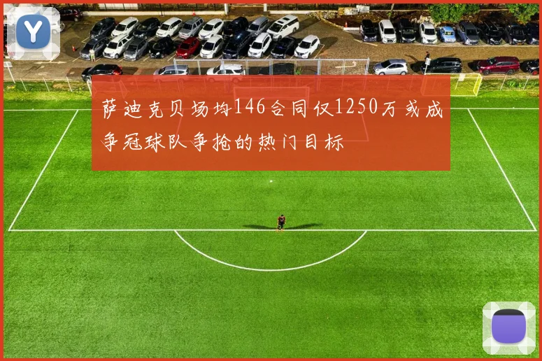 萨迪克贝场均146合同仅1250万或成争冠球队争抢的热门目标