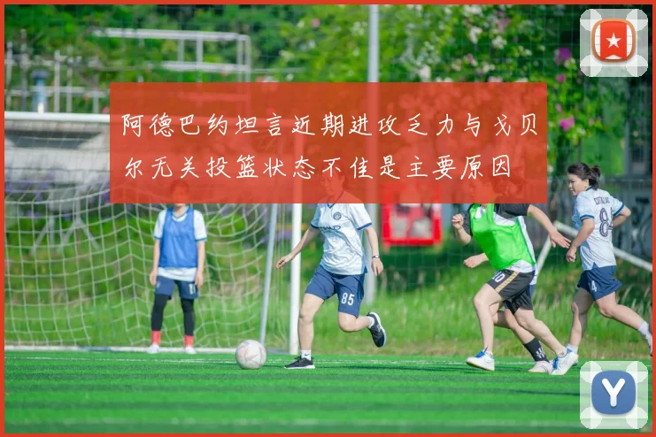 阿德巴约坦言近期进攻乏力与戈贝尔无关投篮状态不佳是主要原因
