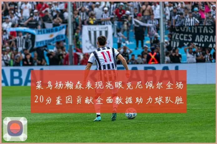 菜鸟杨瀚森表现亮眼克尼佩尔全场20分奎因贡献全面数据助力球队胜利