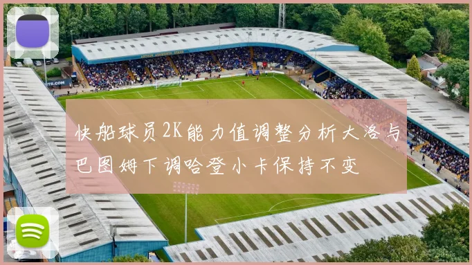 快船球员2K能力值调整分析大洛与巴图姆下调哈登小卡保持不变