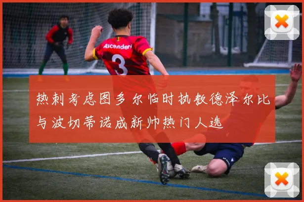 热刺考虑图多尔临时执教德泽尔比与波切蒂诺成新帅热门人选