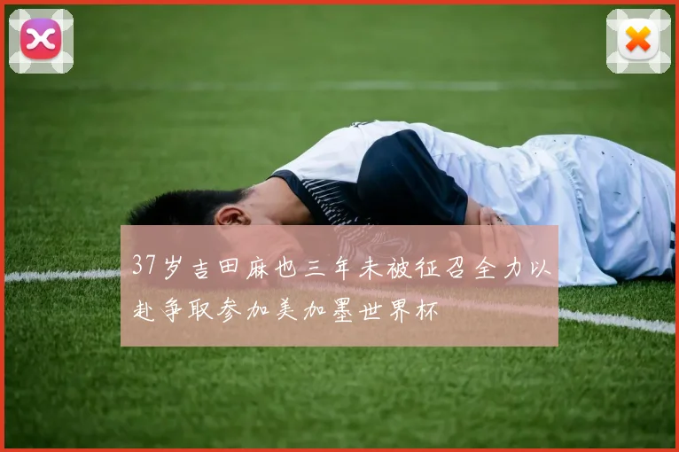 37岁吉田麻也三年未被征召全力以赴争取参加美加墨世界杯