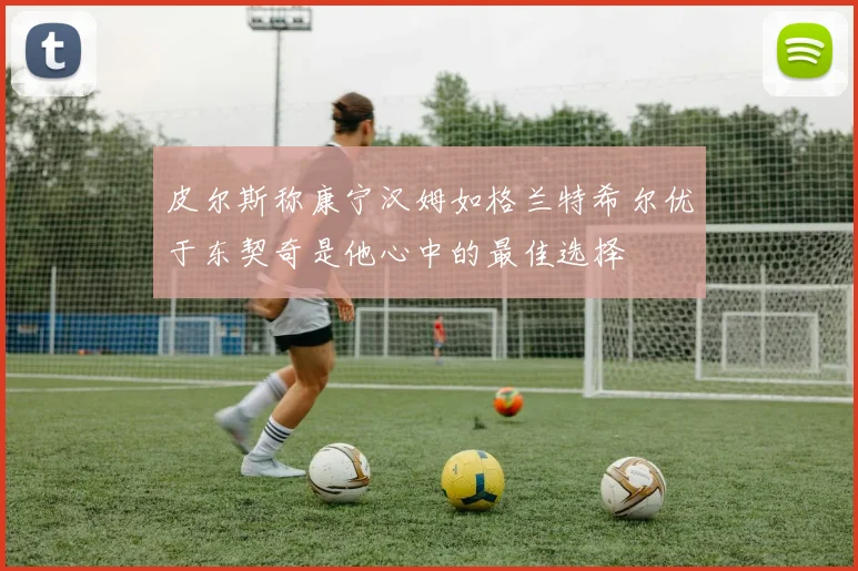 皮尔斯称康宁汉姆如格兰特希尔优于东契奇是他心中的最佳选择