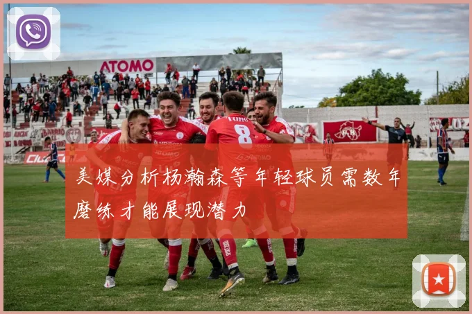 美媒分析杨瀚森等年轻球员需数年磨练才能展现潜力