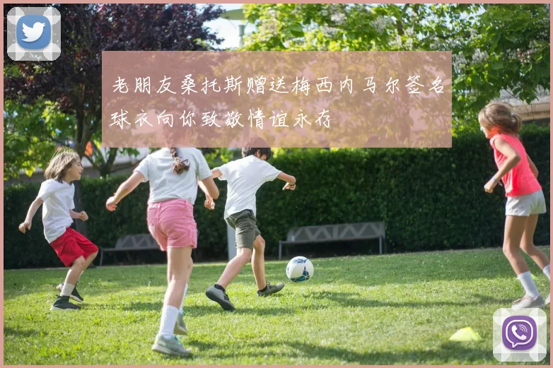 老朋友桑托斯赠送梅西内马尔签名球衣向你致敬情谊永存
