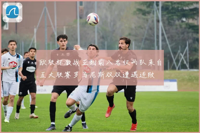 欧联杯激战正酣前八名仅两队来自五大联赛罗马尼斯双双遭遇连败