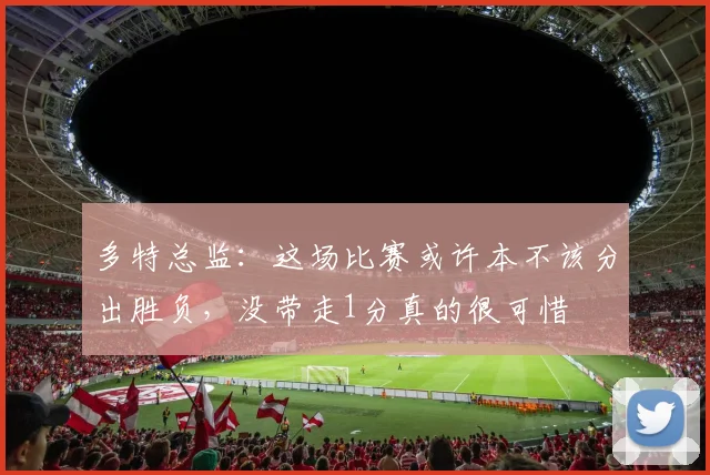 多特总监：这场比赛或许本不该分出胜负，没带走1分真的很可惜
