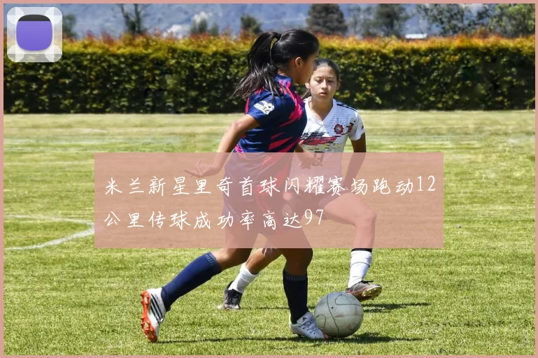 米兰新星里奇首球闪耀赛场跑动12公里传球成功率高达97