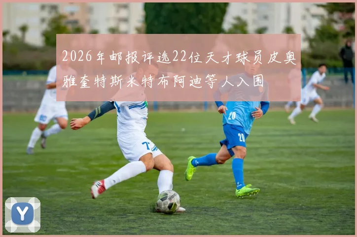 2026年邮报评选22位天才球员皮奥雅奎特斯米特布阿迪等人入围