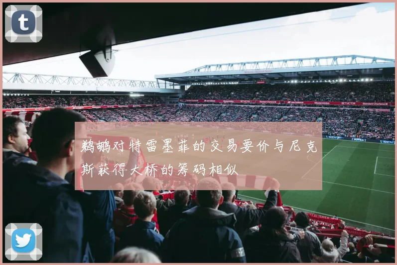 鹈鹕对特雷墨菲的交易要价与尼克斯获得大桥的筹码相似