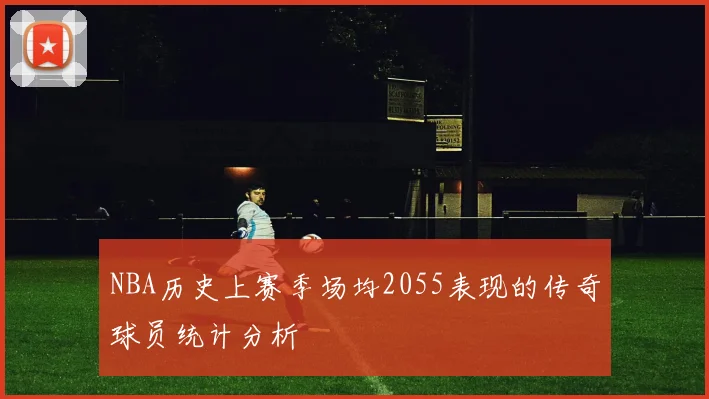 NBA历史上赛季场均2055表现的传奇球员统计分析