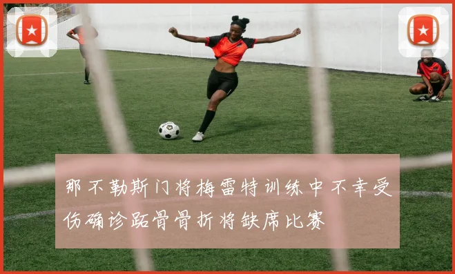 那不勒斯门将梅雷特训练中不幸受伤确诊跖骨骨折将缺席比赛
