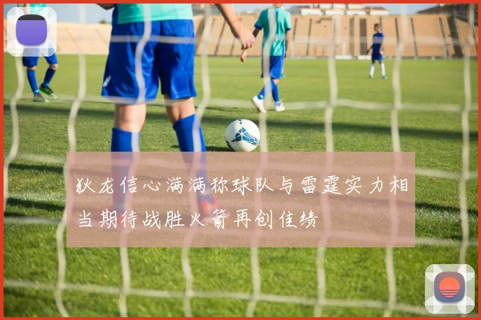 狄龙信心满满称球队与雷霆实力相当期待战胜火箭再创佳绩