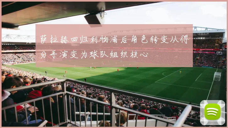 萨拉赫回归利物浦后角色转变从得分手演变为球队组织核心