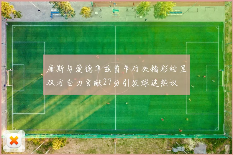 唐斯与爱德华兹首节对决精彩纷呈双方合力贡献27分引发球迷热议