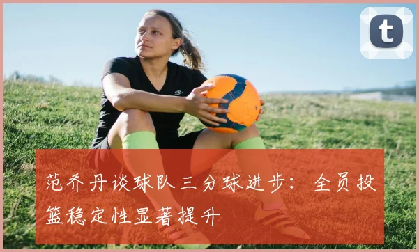 范乔丹谈球队三分球进步：全员投篮稳定性显著提升