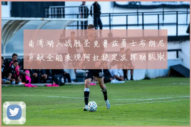 南湾湖人战胜圣克鲁兹勇士布朗尼贡献全能表现阿杜稳定发挥助队取胜