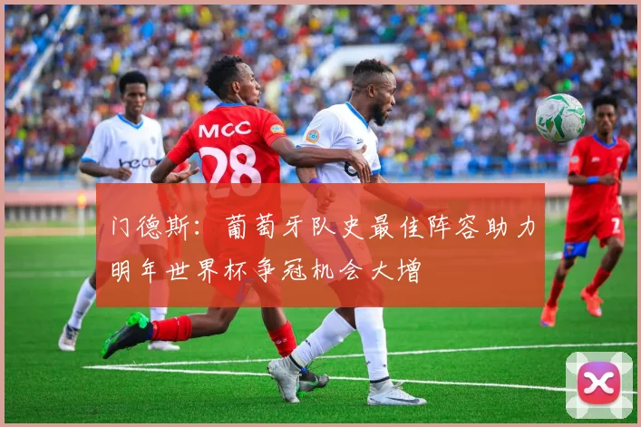 门德斯：葡萄牙队史最佳阵容助力明年世界杯争冠机会大增