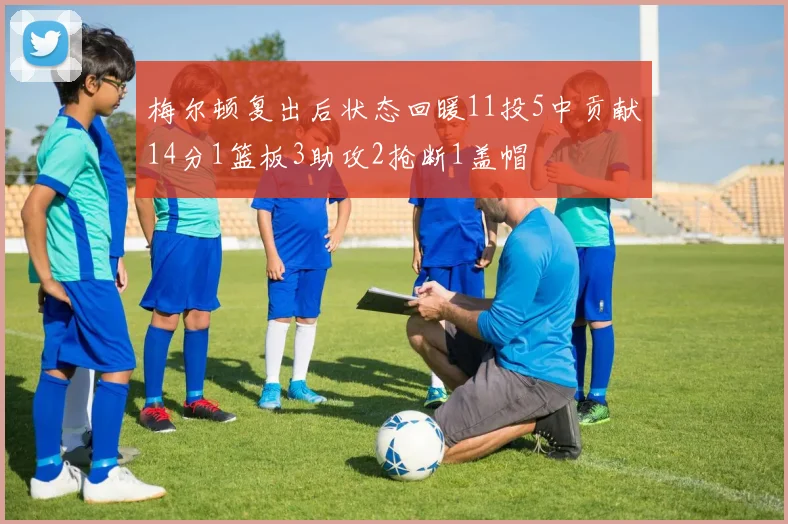梅尔顿复出后状态回暖11投5中贡献14分1篮板3助攻2抢断1盖帽