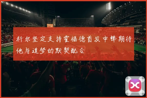 科尔坚定支持霍福德首发中锋期待他与追梦的默契配合