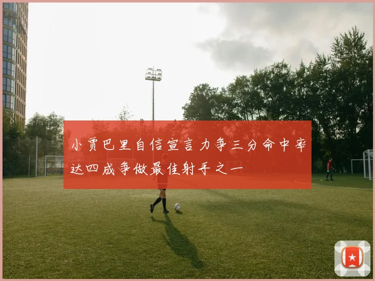 小贾巴里自信宣言力争三分命中率达四成争做最佳射手之一