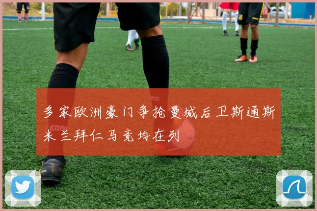 多家欧洲豪门争抢曼城后卫斯通斯米兰拜仁马竞均在列