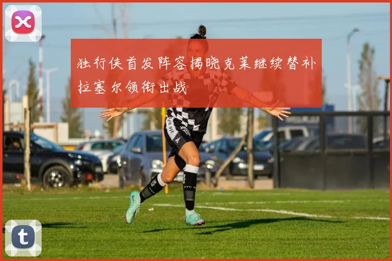 独行侠首发阵容揭晓克莱继续替补拉塞尔领衔出战