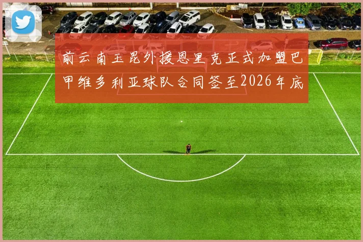 前云南玉昆外援恩里克正式加盟巴甲维多利亚球队合同签至2026年底