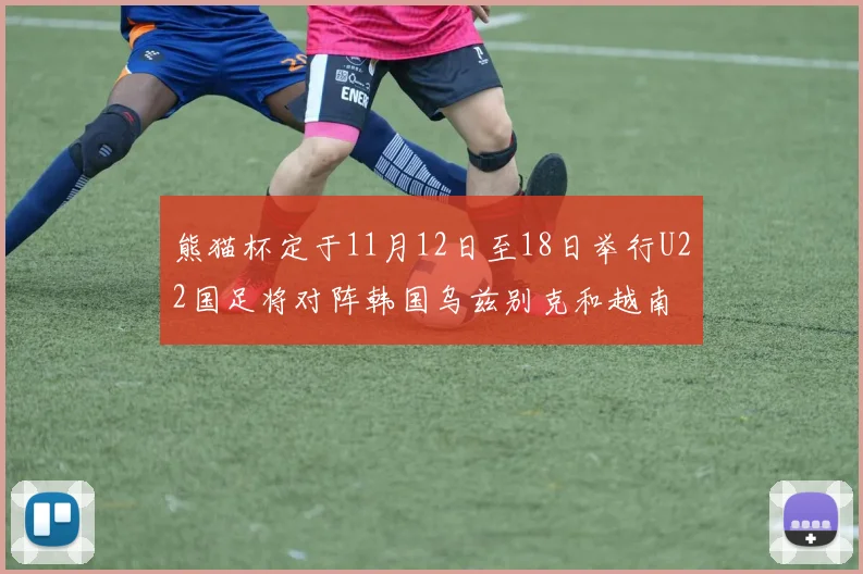 熊猫杯定于11月12日至18日举行U22国足将对阵韩国乌兹别克和越南
