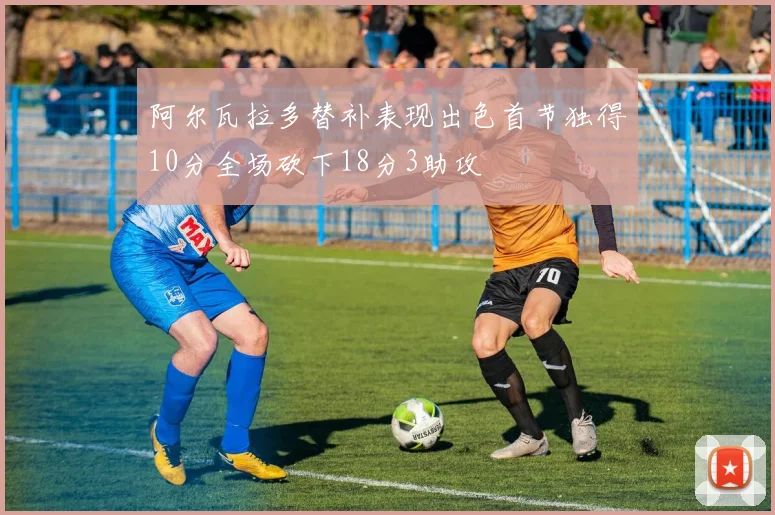 阿尔瓦拉多替补表现出色首节独得10分全场砍下18分3助攻