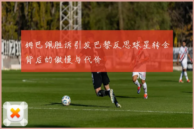 姆巴佩胜诉引发巴黎反思球星转会背后的傲慢与代价