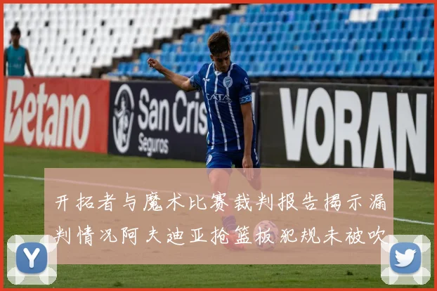 开拓者与魔术比赛裁判报告揭示漏判情况阿夫迪亚抢篮板犯规未被吹罚