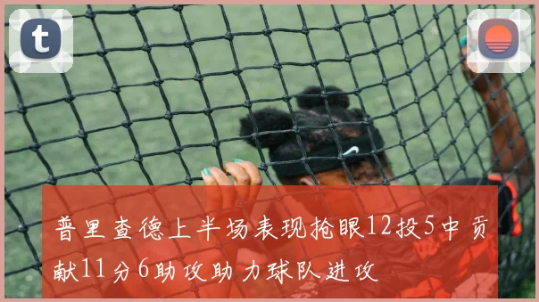 普里查德上半场表现抢眼12投5中贡献11分6助攻助力球队进攻