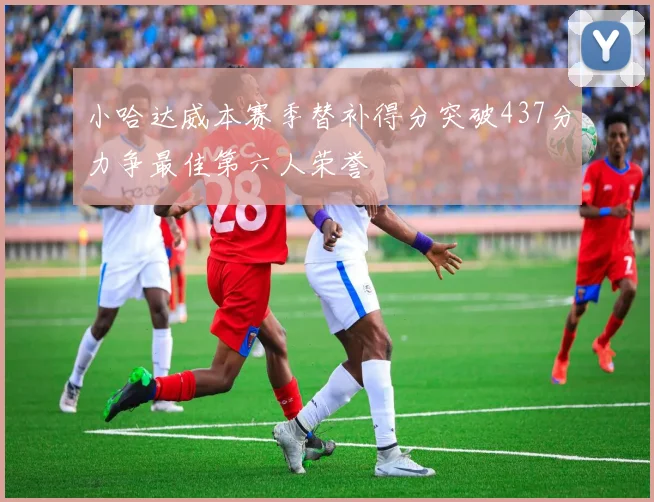 小哈达威本赛季替补得分突破437分力争最佳第六人荣誉