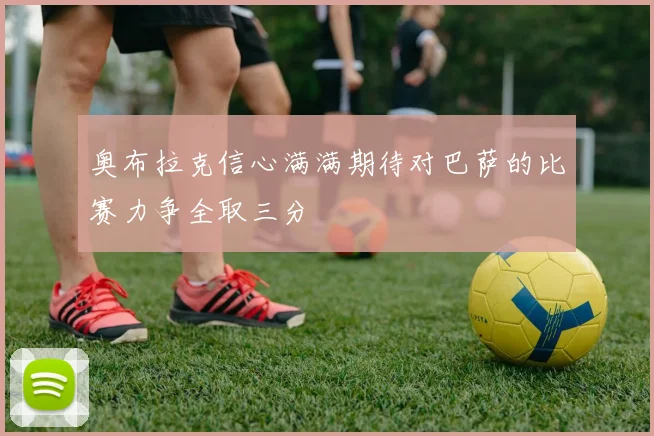 奥布拉克信心满满期待对巴萨的比赛力争全取三分