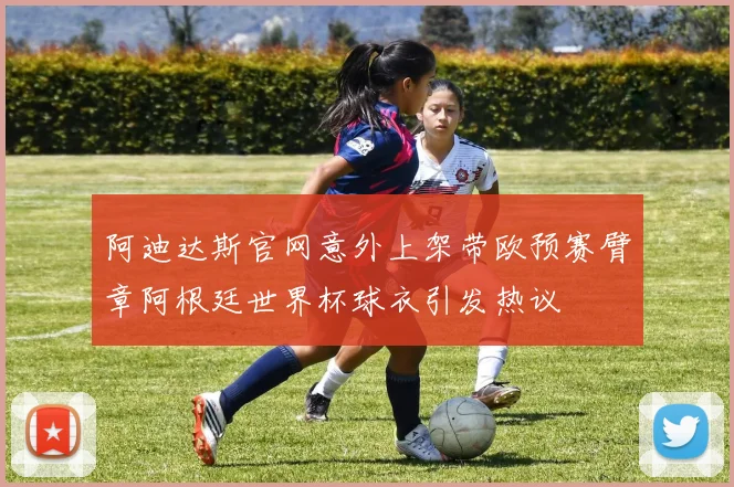 阿迪达斯官网意外上架带欧预赛臂章阿根廷世界杯球衣引发热议