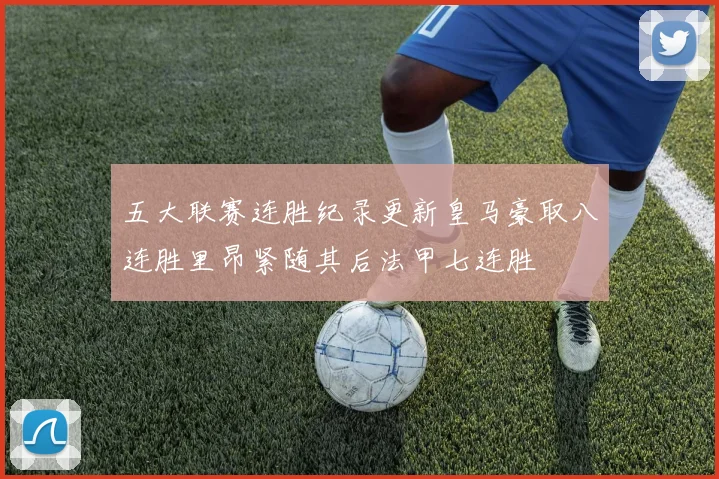 五大联赛连胜纪录更新皇马豪取八连胜里昂紧随其后法甲七连胜