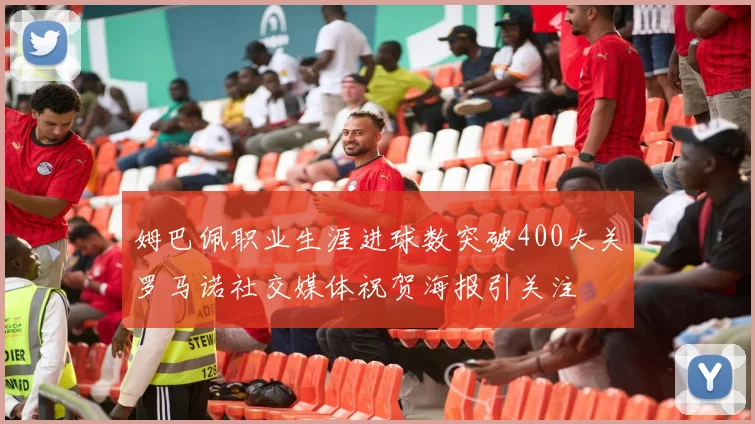 姆巴佩职业生涯进球数突破400大关罗马诺社交媒体祝贺海报引关注