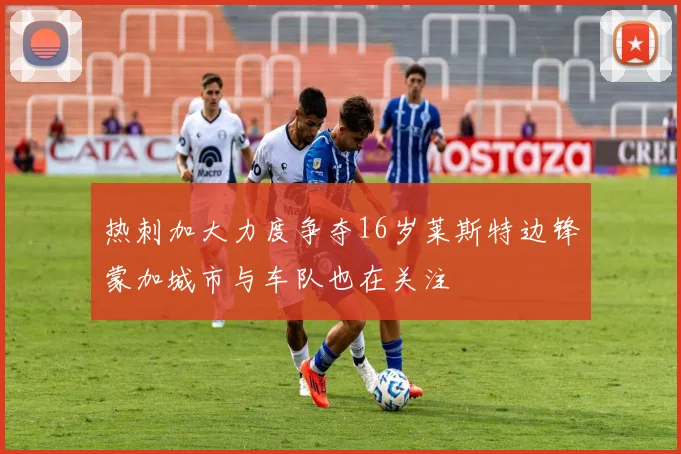 热刺加大力度争夺16岁莱斯特边锋蒙加城市与车队也在关注